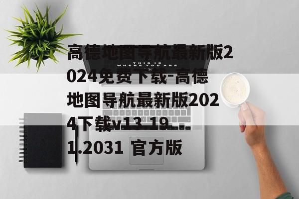 高德地图导航最新版2024免费下载-高德地图导航最新版2024下载v13.19.1.2031 官方版
