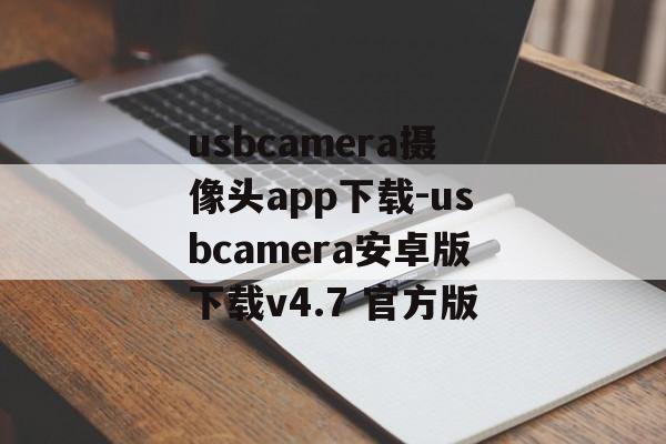 usbcamera摄像头app下载-usbcamera安卓版下载v4.7 官方版