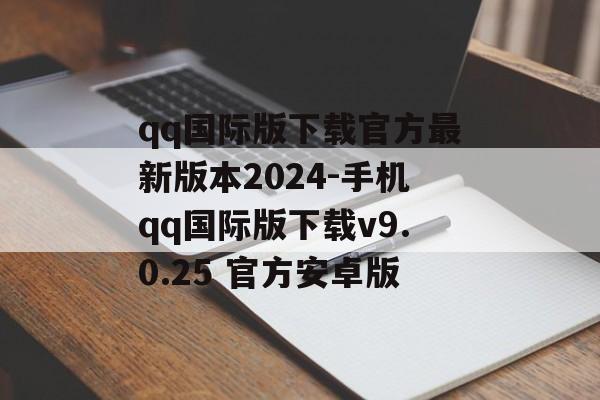 qq国际版下载官方最新版本2024-手机qq国际版下载v9.0.25 官方安卓版