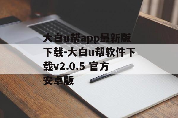 大白u帮app最新版下载-大白u帮软件下载v2.0.5 官方安卓版