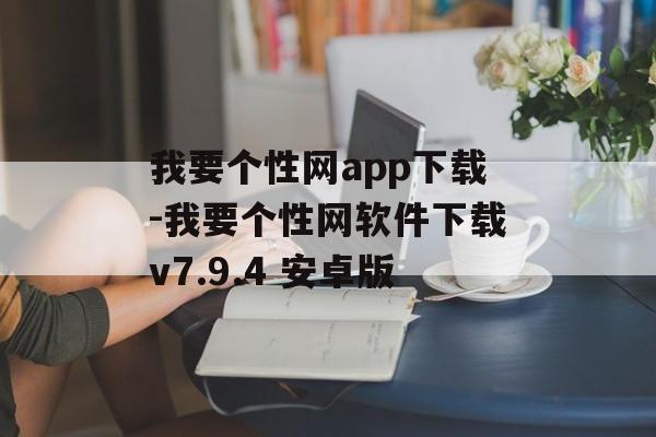 我要个性网app下载-我要个性网软件下载v7.9.4 安卓版