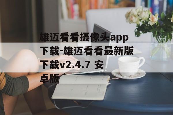 雄迈看看摄像头app下载-雄迈看看最新版下载v2.4.7 安卓版
