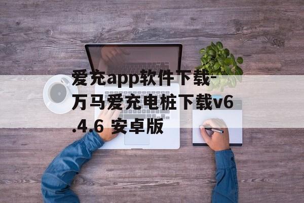 爱充app软件下载-万马爱充电桩下载v6.4.6 安卓版