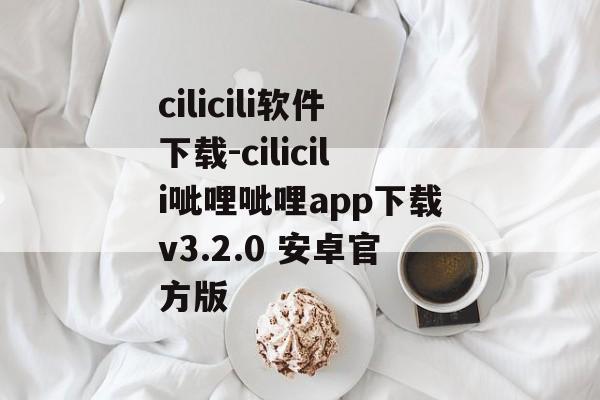 cilicili软件下载-cilicili呲哩呲哩app下载v3.2.0 安卓官方版