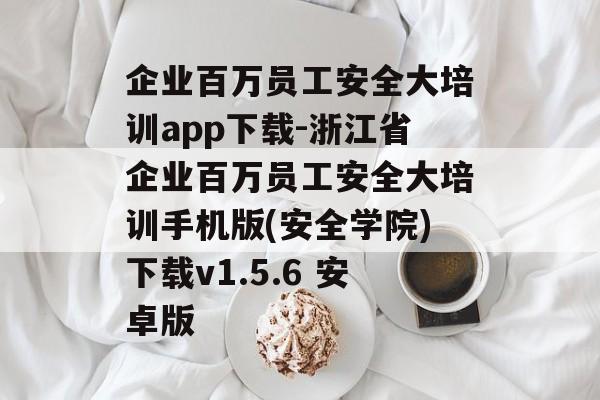 企业百万员工安全大培训app下载-浙江省企业百万员工安全大培训手机版(安全学院)下载v1.5.6 安卓版