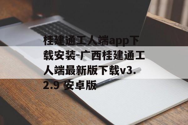 桂建通工人端app下载安装-广西桂建通工人端最新版下载v3.2.9 安卓版