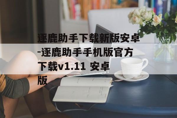 逐鹿助手下载新版安卓-逐鹿助手手机版官方下载v1.11 安卓版