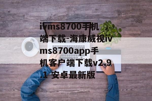ivms8700手机端下载-海康威视ivms8700app手机客户端下载v2.9.1 安卓最新版
