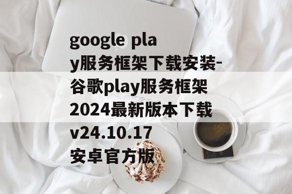 google play服务框架下载安装-谷歌play服务框架2024最新版本下载v24.10.17 安卓官方版