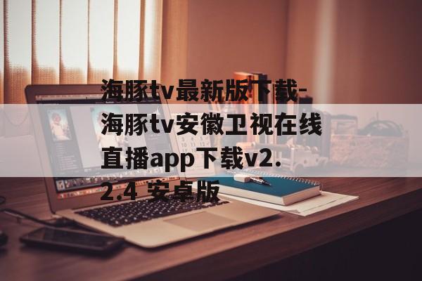 海豚tv最新版下载-海豚tv安徽卫视在线直播app下载v2.2.4 安卓版
