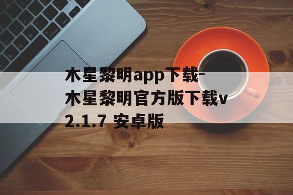 木星黎明app下载-木星黎明官方版下载v2.1.7 安卓版