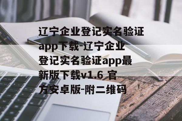 辽宁企业登记实名验证app下载-辽宁企业登记实名验证app最新版下载v1.6 官方安卓版-附二维码