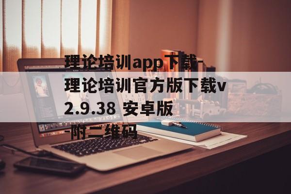 理论培训app下载-理论培训官方版下载v2.9.38 安卓版-附二维码