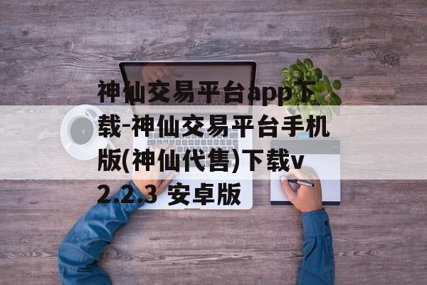 神仙交易平台app下载-神仙交易平台手机版(神仙代售)下载v2.2.3 安卓版