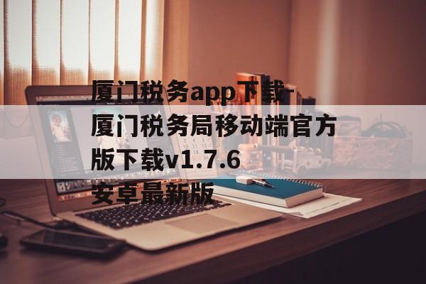 厦门税务app下载-厦门税务局移动端官方版下载v1.7.6 安卓最新版