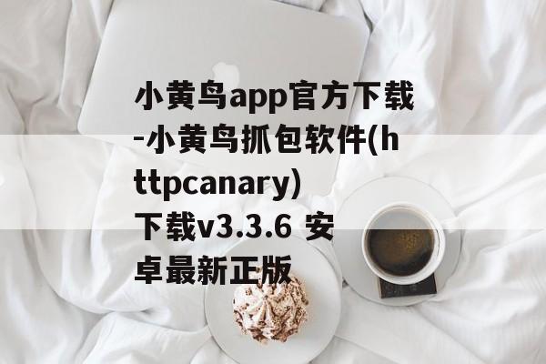 小黄鸟app官方下载-小黄鸟抓包软件(httpcanary)下载v3.3.6 安卓最新正版
