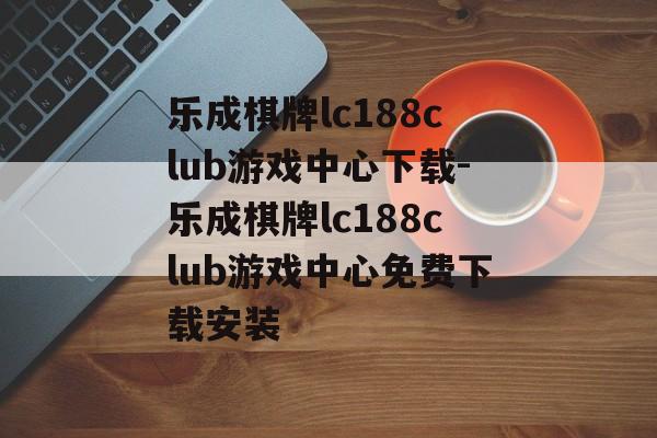 乐成棋牌lc188club游戏中心下载-乐成棋牌lc188club游戏中心免费下载安装