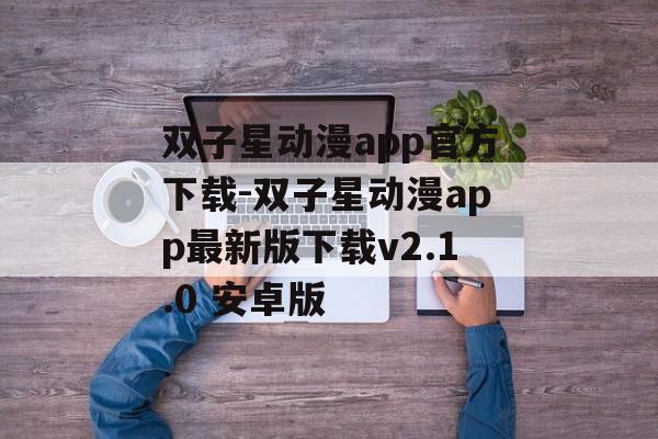 双子星动漫app官方下载-双子星动漫app最新版下载v2.1.0 安卓版