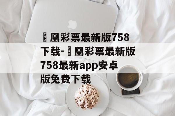 鳳凰彩票最新版758下载-鳳凰彩票最新版758最新app安卓版免费下载