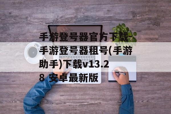 手游登号器官方下载-手游登号器租号(手游助手)下载v13.28 安卓最新版