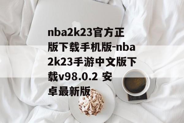 nba2k23官方正版下载手机版-nba2k23手游中文版下载v98.0.2 安卓最新版