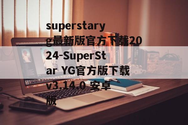 superstaryg最新版官方下载2024-SuperStar YG官方版下载v3.14.0 安卓版