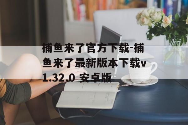 捕鱼来了官方下载-捕鱼来了最新版本下载v1.32.0 安卓版