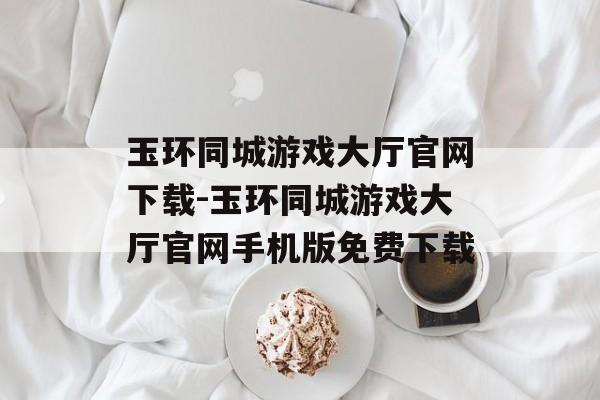 玉环同城游戏大厅官网下载-玉环同城游戏大厅官网手机版免费下载