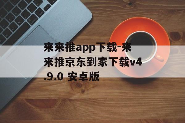 来来推app下载-来来推京东到家下载v4.9.0 安卓版