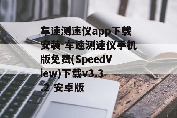 车速测速仪app下载安装-车速测速仪手机版免费(SpeedView)下载v3.3.2 安卓版