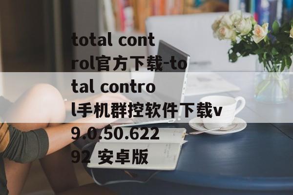 total control官方下载-total control手机群控软件下载v9.0.50.62292 安卓版