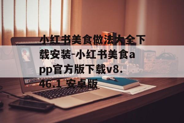 小红书美食做法大全下载安装-小红书美食app官方版下载v8.46.1 安卓版