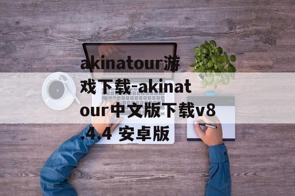 akinatour游戏下载-akinatour中文版下载v8.4.4 安卓版