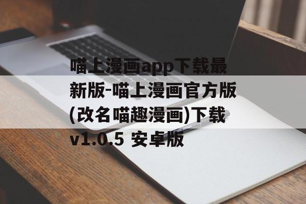 喵上漫画app下载最新版-喵上漫画官方版(改名喵趣漫画)下载v1.0.5 安卓版