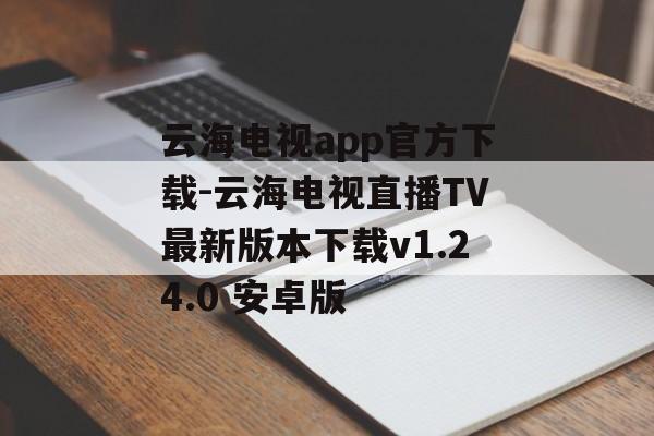 云海电视app官方下载-云海电视直播TV最新版本下载v1.24.0 安卓版