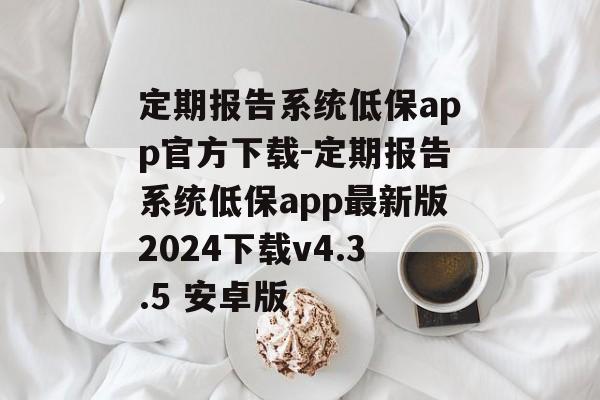 定期报告系统低保app官方下载-定期报告系统低保app最新版2024下载v4.3.5 安卓版