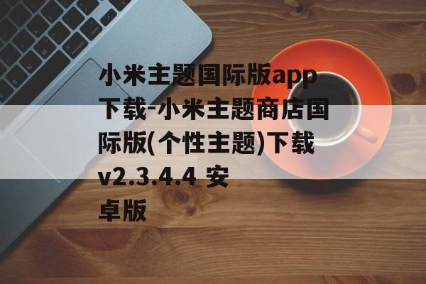 小米主题国际版app下载-小米主题商店国际版(个性主题)下载v2.3.4.4 安卓版