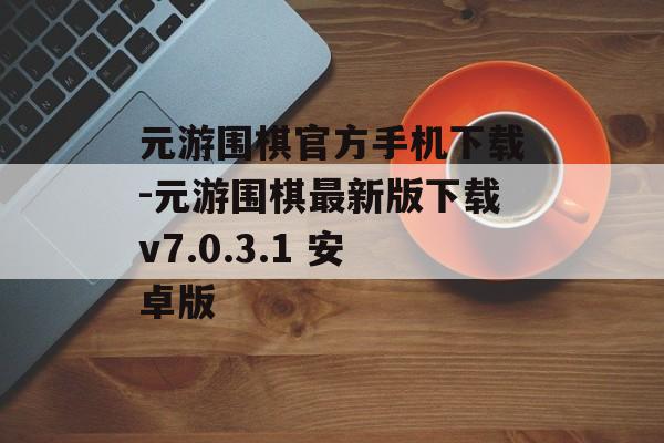 元游围棋官方手机下载-元游围棋最新版下载v7.0.3.1 安卓版