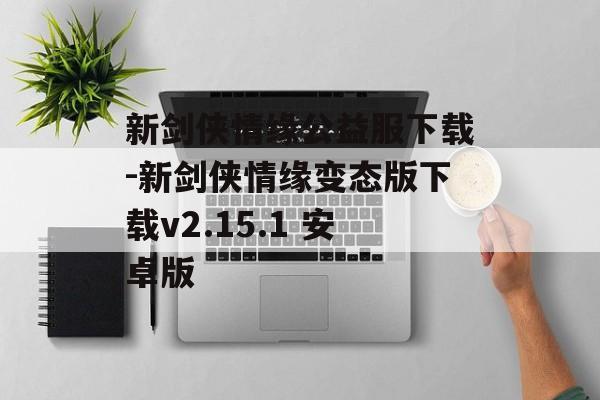 新剑侠情缘公益服下载-新剑侠情缘变态版下载v2.15.1 安卓版