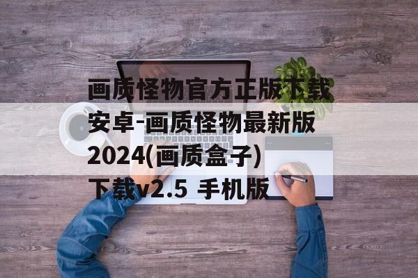 画质怪物官方正版下载安卓-画质怪物最新版2024(画质盒子)下载v2.5 手机版