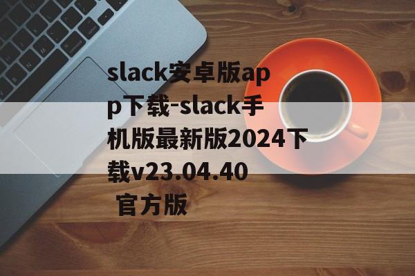 slack安卓版app下载-slack手机版最新版2024下载v23.04.40 官方版