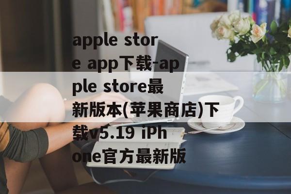apple store app下载-apple store最新版本(苹果商店)下载v5.19 iPhone官方最新版