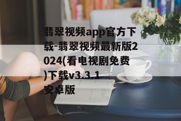 翡翠视频app官方下载-翡翠视频最新版2024(看电视剧免费)下载v3.3.1 安卓版