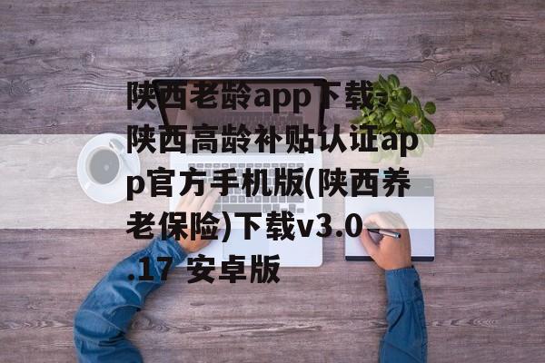 陕西老龄app下载-陕西高龄补贴认证app官方手机版(陕西养老保险)下载v3.0.17 安卓版