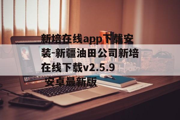 新培在线app下载安装-新疆油田公司新培在线下载v2.5.9 安卓最新版