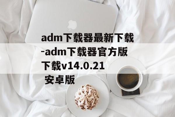 adm下载器最新下载-adm下载器官方版下载v14.0.21 安卓版