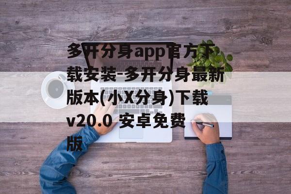 多开分身app官方下载安装-多开分身最新版本(小X分身)下载v20.0 安卓免费版