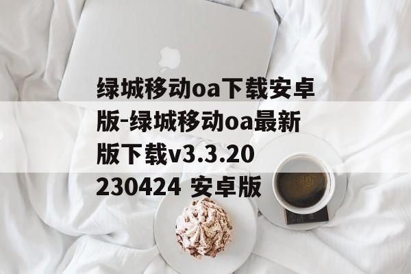 绿城移动oa下载安卓版-绿城移动oa最新版下载v3.3.20230424 安卓版