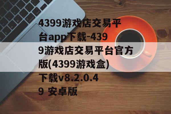 4399游戏店交易平台app下载-4399游戏店交易平台官方版(4399游戏盒)下载v8.2.0.49 安卓版