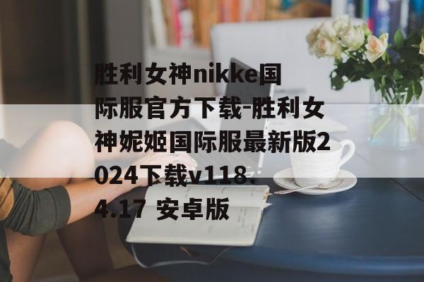 胜利女神nikke国际服官方下载-胜利女神妮姬国际服最新版2024下载v118.4.17 安卓版